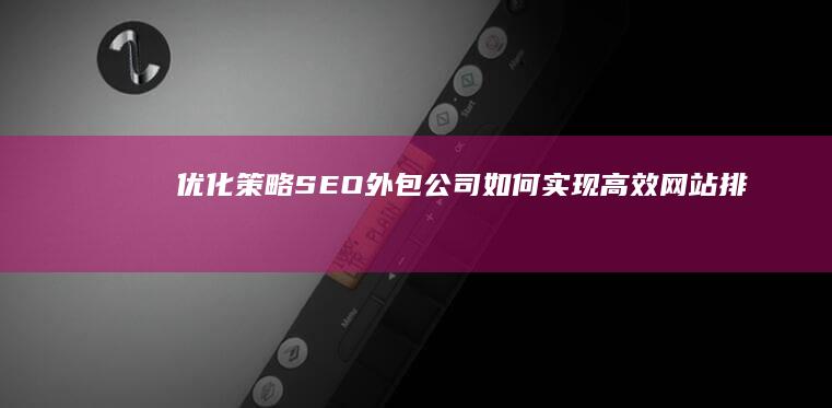 优化策略：SEO外包公司如何实现高效网站排名提升